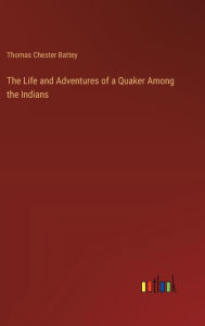 Title: The Life and Adventures of a Quaker Among the Indians, Author: Thomas Chester Battey