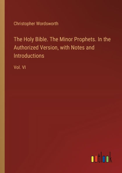 The Holy Bible. The Minor Prophets. In the Authorized Version, with Notes and Introductions: Vol. VI