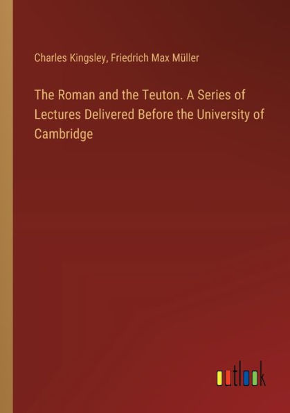 The Roman and the Teuton. A Series of Lectures Delivered Before the University of Cambridge