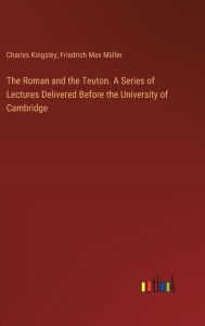 Title: The Roman and the Teuton. A Series of Lectures Delivered Before the University of Cambridge, Author: Charles Kingsley