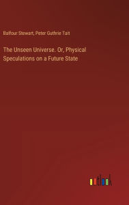 Title: The Unseen Universe. Or, Physical Speculations on a Future State, Author: Peter Guthrie Tait