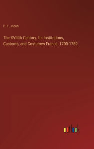 Title: The XVIIIth Century. Its Institutions, Customs, and Costumes France, 1700-1789, Author: P L Jacob