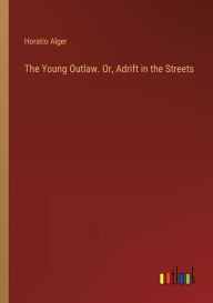 Title: The Young Outlaw. Or, Adrift in the Streets, Author: Horatio Alger