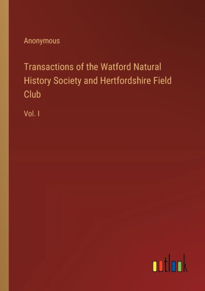 Transactions of the Watford Natural History Society and Hertfordshire Field Club: Vol. I