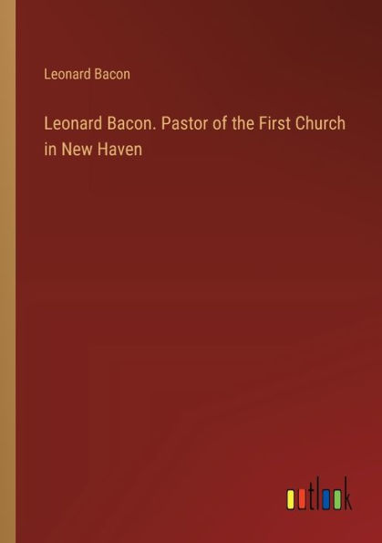 Leonard Bacon. Pastor of the First Church New Haven