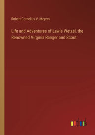 Title: Life and Adventures of Lewis Wetzel, the Renowned Virginia Ranger and Scout, Author: Robert Cornelius V Meyers