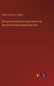 Title: Life and Adventures of Lewis Wetzel, the Renowned Virginia Ranger and Scout, Author: Robert Cornelius V Meyers