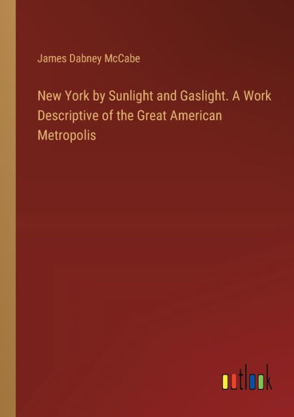 New York by Sunlight and Gaslight. A Work Descriptive of the Great American Metropolis