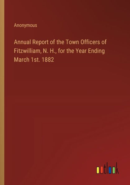 Annual Report of the Town Officers Fitzwilliam, N. H., for Year Ending March 1st. 1882