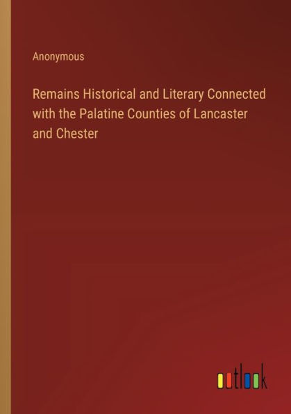 Remains Historical and Literary Connected with the Palatine Counties of Lancaster Chester