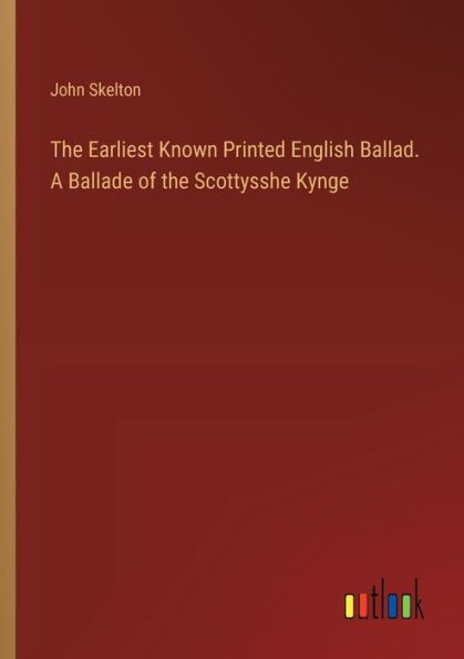 the Earliest Known Printed English Ballad. A Ballade of Scottysshe Kynge