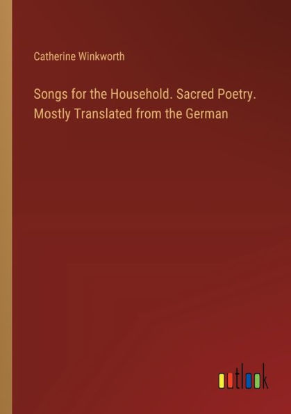 Songs for the Household. Sacred Poetry. Mostly Translated from German