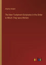 The New Testament Scriptures in the Order in Which They were Written