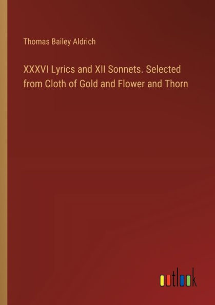 XXXVI Lyrics and XII Sonnets. Selected from Cloth of Gold Flower Thorn