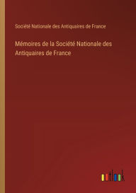 Title: Mï¿½moires de la Sociï¿½tï¿½ Nationale des Antiquaires de France, Author: Sociïtï Nationale Des Antiquaires