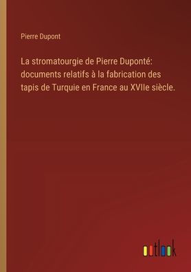 la stromatourgie de Pierre Dupontï¿½: documents relatifs ï¿½ fabrication des tapis Turquie en France au XVIIe siï¿½cle.