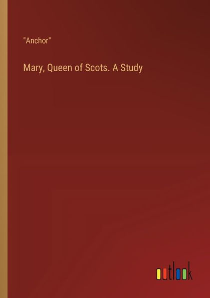 Mary, Queen of Scots. A Study