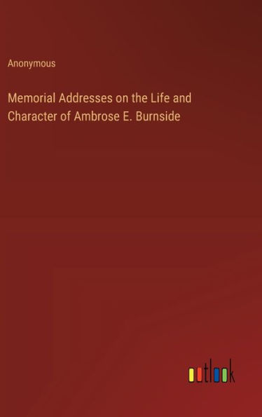 Memorial Addresses on the Life and Character of Ambrose E. Burnside