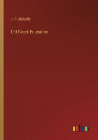 Title: Old Greek Education, Author: J P Mahaffy