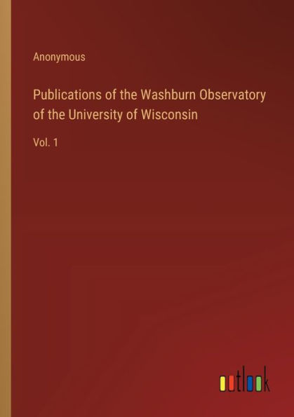 Publications of the Washburn Observatory University Wisconsin: Vol. 1