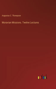 Title: Moravian Missions. Twelve Lectures, Author: Augustus C Thompson