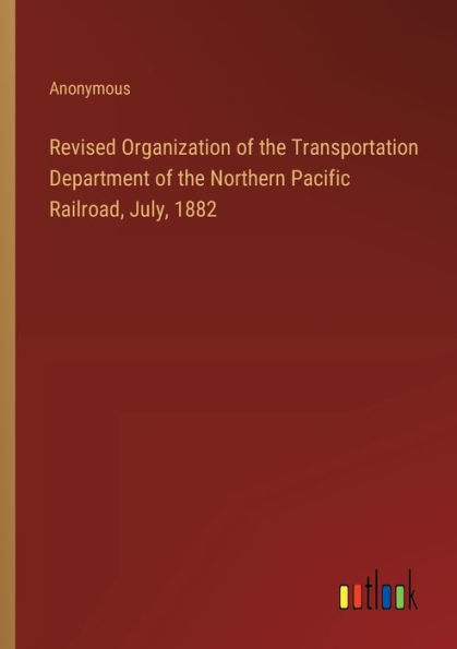 Revised Organization of the Transportation Department Northern Pacific Railroad, July, 1882