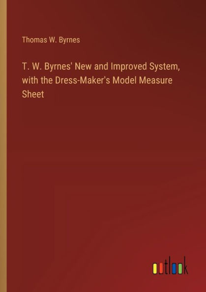 T. W. Byrnes' New and Improved System, with the Dress-Maker's Model Measure Sheet