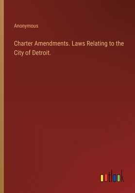 Charter Amendments. Laws Relating to the City of Detroit.