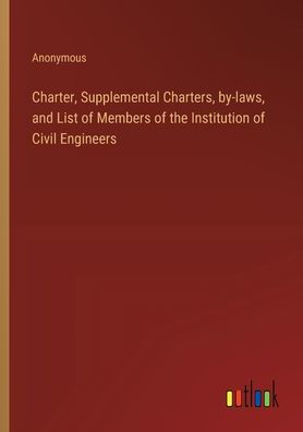 Charter, Supplemental Charters, by-laws, and List of Members the Institution Civil Engineers