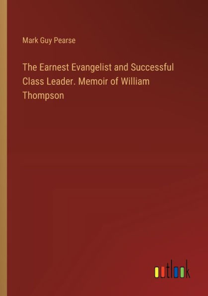 The Earnest Evangelist and Successful Class Leader. Memoir of William Thompson