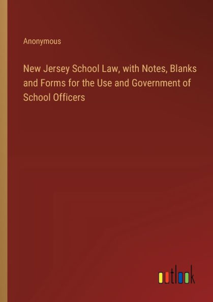 New Jersey School Law, with Notes, Blanks and Forms for the Use Government of Officers