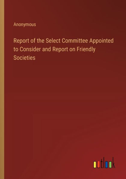 Report of the Select Committee Appointed to Consider and on Friendly Societies