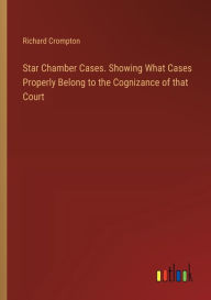 Title: Star Chamber Cases. Showing What Cases Properly Belong to the Cognizance of that Court, Author: Richard Crompton