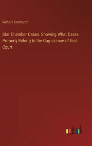 Title: Star Chamber Cases. Showing What Cases Properly Belong to the Cognizance of that Court, Author: Richard Crompton