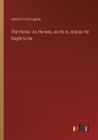 The Horse. as He was, is, and Ought to be