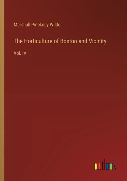 The Horticulture of Boston and Vicinity: Vol. IV