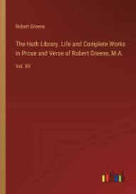 Title: The Huth Library. Life and Complete Works in Prose and Verse of Robert Greene, M.A.: Vol. XV, Author: Robert Greene