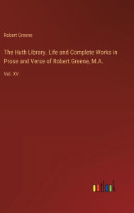 Title: The Huth Library. Life and Complete Works in Prose and Verse of Robert Greene, M.A.: Vol. XV, Author: Robert Greene