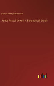 Title: James Russell Lowell. A Biographical Sketch, Author: Francis Henry Underwood