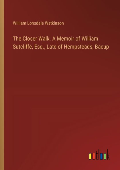 The Closer Walk. A Memoir of William Sutcliffe, Esq., Late Hempsteads, Bacup