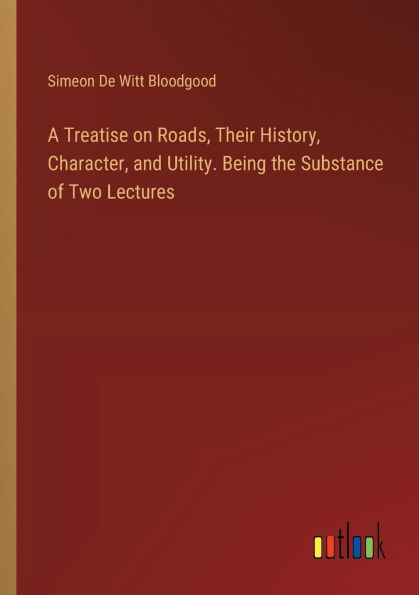 A Treatise on Roads, Their History, Character, and Utility. Being the Substance of Two Lectures