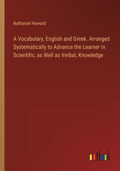 A Vocabulary, English and Greek. Arranged Systematically to Advance the Learner Scientific, as Well Verbal, Knowledge