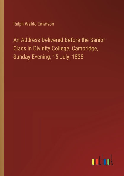 An Address Delivered Before the Senior Class in Divinity College, Cambridge, Sunday Evening, 15 July, 1838