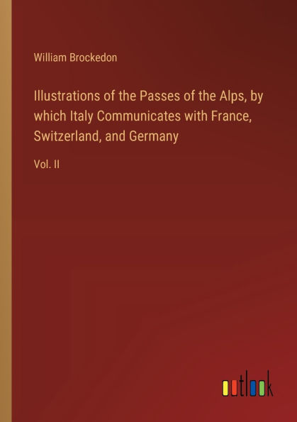 Illustrations of the Passes Alps, by which Italy Communicates with France, Switzerland, and Germany: Vol. II