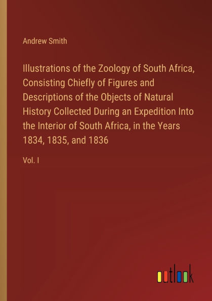 Illustrations of the Zoology South Africa, Consisting Chiefly Figures and Descriptions Objects Natural History Collected During an Expedition Into Interior Years 1834, 1835, 1836: Vol. I