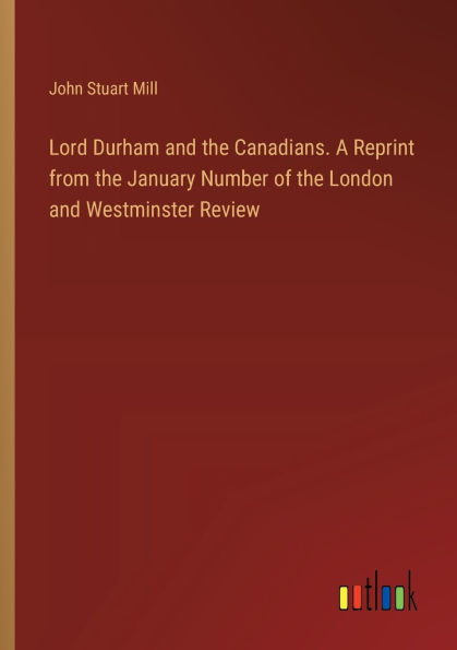 Lord Durham and the Canadians. A Reprint from the January Number of the London and Westminster Review