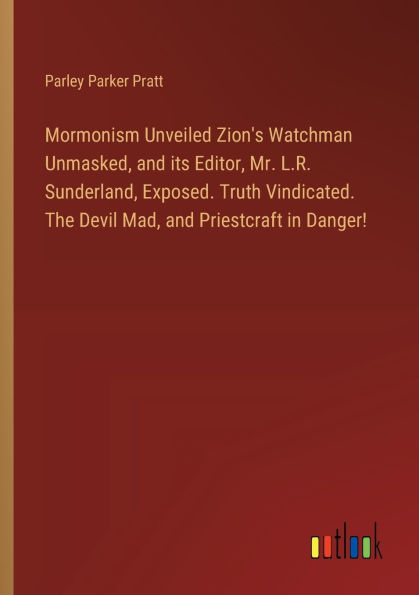 Mormonism Unveiled Zion's Watchman Unmasked, and its Editor, Mr. L.R. Sunderland, Exposed. Truth Vindicated. The Devil Mad, Priestcraft Danger!