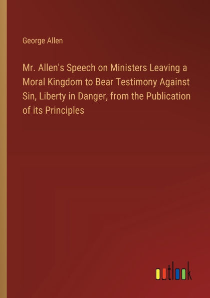 Mr. Allen's Speech on Ministers Leaving a Moral Kingdom to Bear Testimony Against Sin, Liberty Danger, from the Publication of its Principles