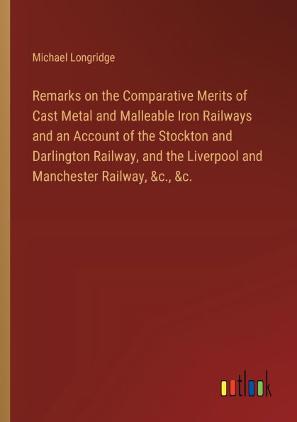 Remarks on the Comparative Merits of Cast Metal and Malleable Iron Railways an Account Stockton Darlington Railway, Liverpool Manchester &c., &c.