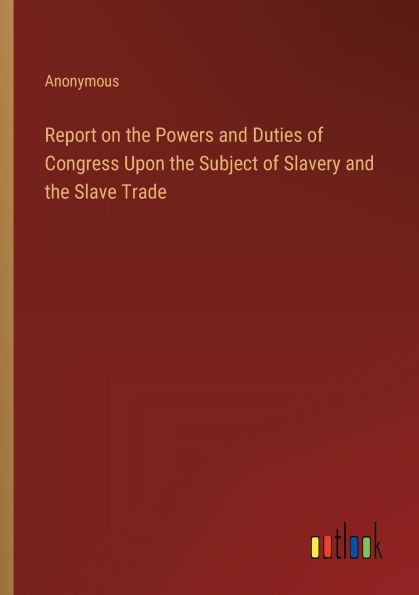 Report on the Powers and Duties of Congress Upon Subject Slavery Slave Trade
